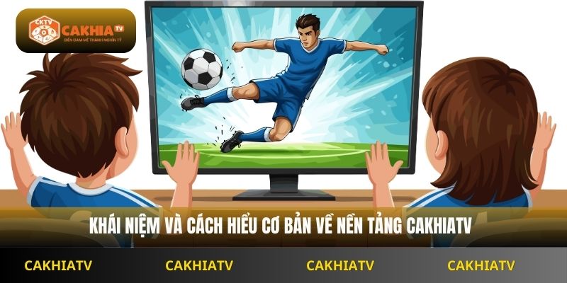 khái niệm và cách hiểu cơ bản về nền tảng Cakhiatv