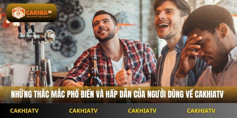 Những thắc mắc phổ biến và hấp dẫn của người dùng về Cakhiatv